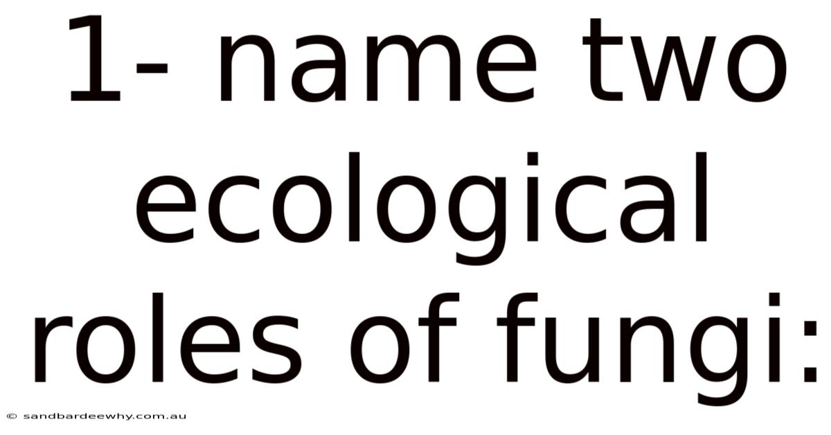 1- Name Two Ecological Roles Of Fungi: