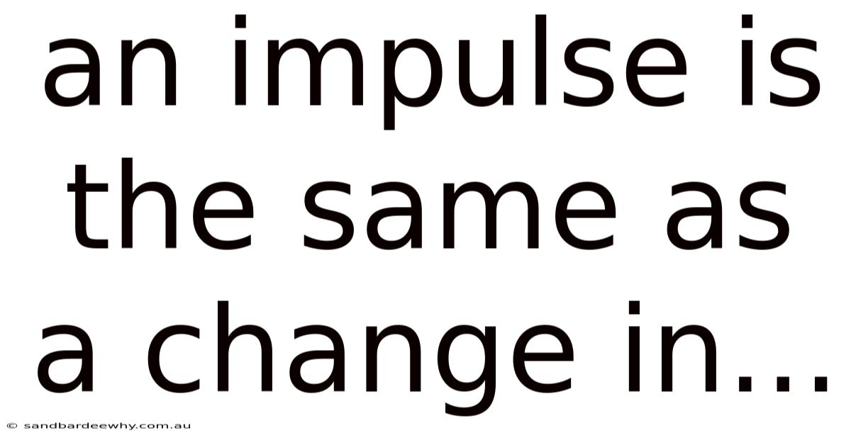 An Impulse Is The Same As A Change In...