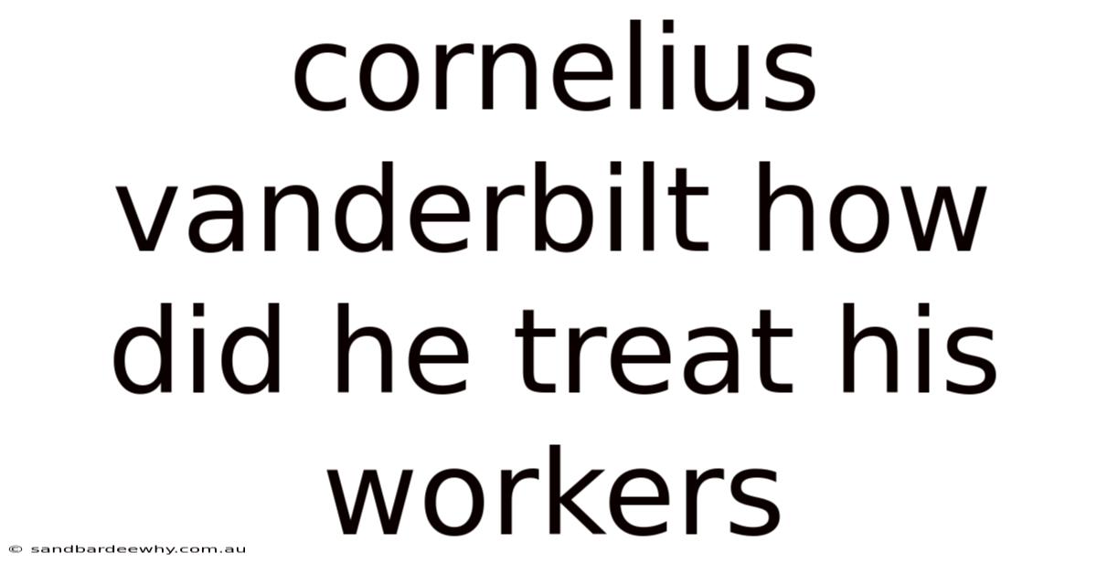 Cornelius Vanderbilt How Did He Treat His Workers
