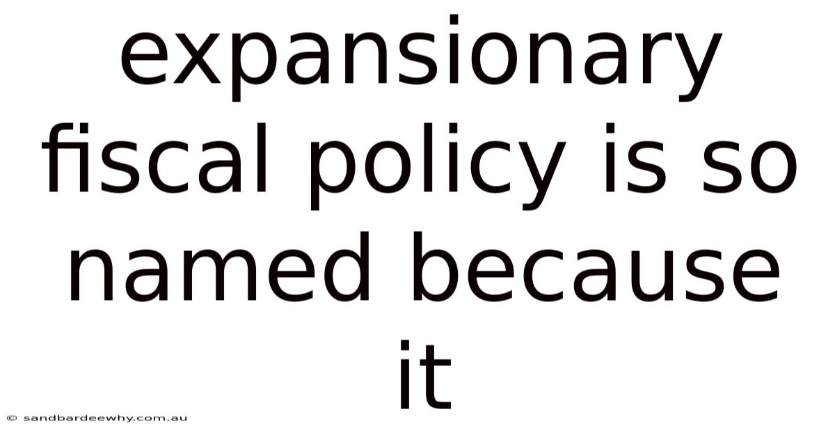 Expansionary Fiscal Policy Is So Named Because It