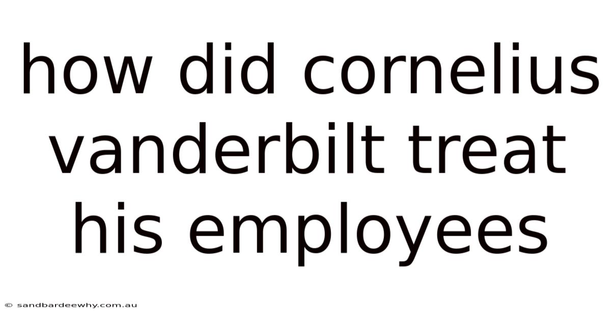 How Did Cornelius Vanderbilt Treat His Employees