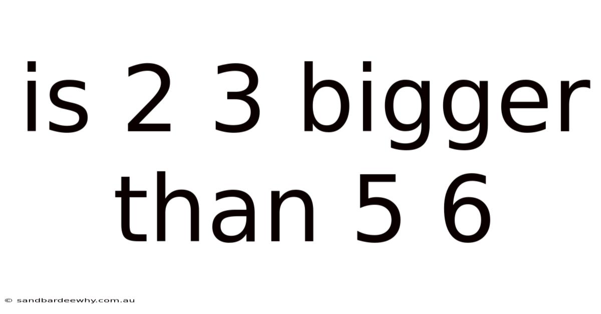 Is 2 3 Bigger Than 5 6