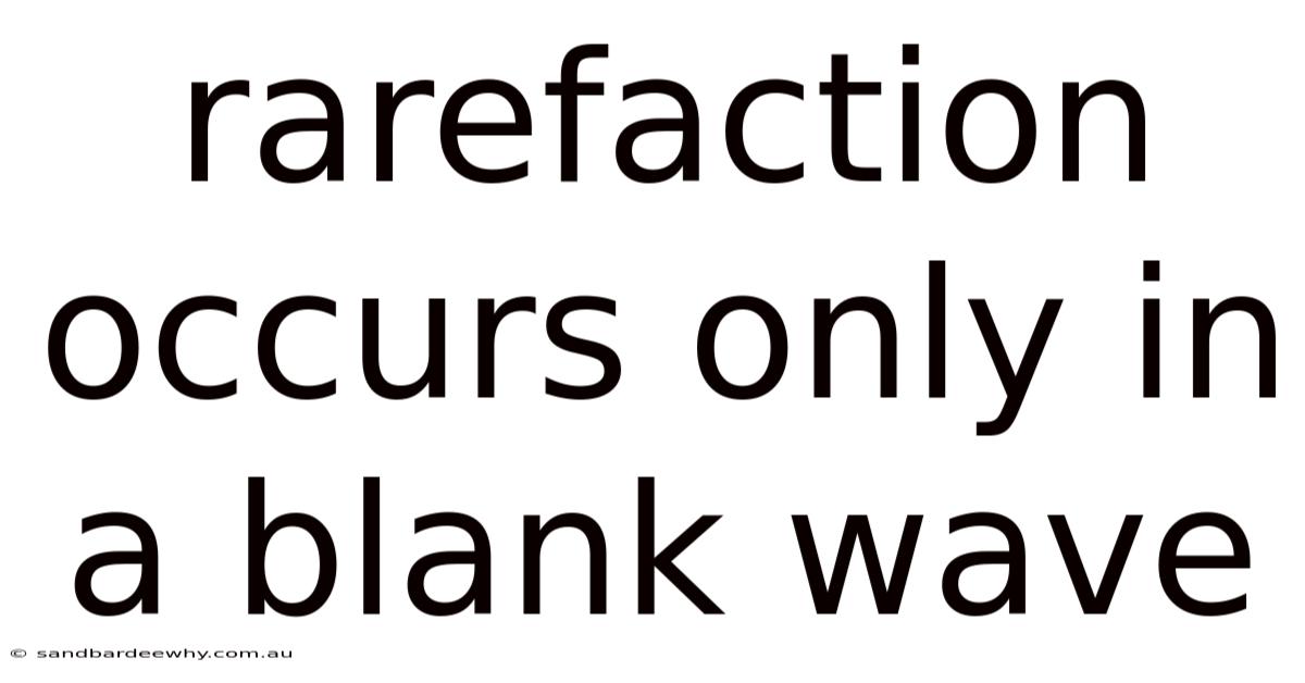 Rarefaction Occurs Only In A Blank Wave