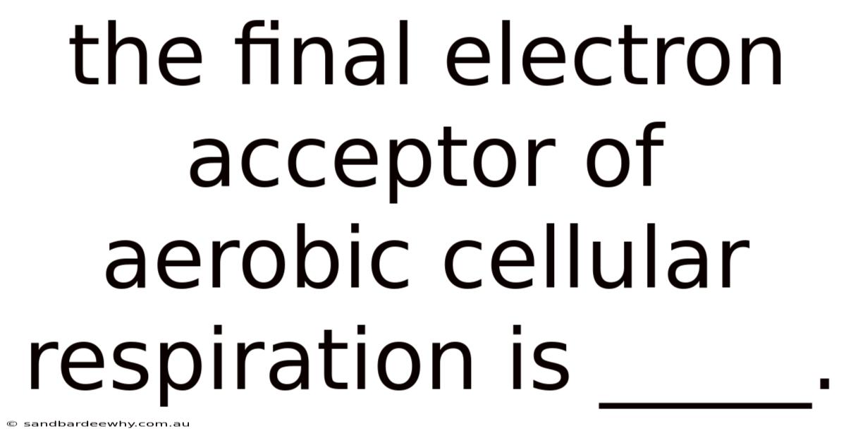 The Final Electron Acceptor Of Aerobic Cellular Respiration Is _____.