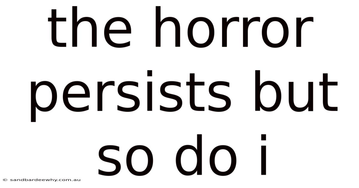 The Horror Persists But So Do I