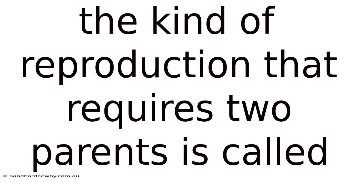 The Kind Of Reproduction That Requires Two Parents Is Called