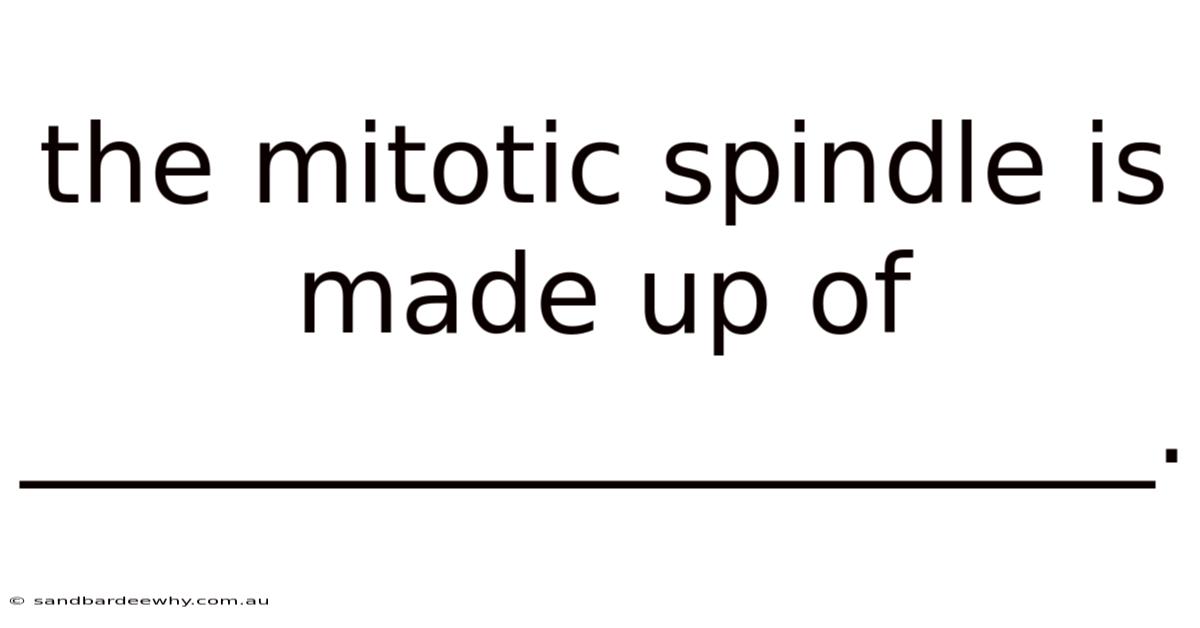 The Mitotic Spindle Is Made Up Of _____________________.