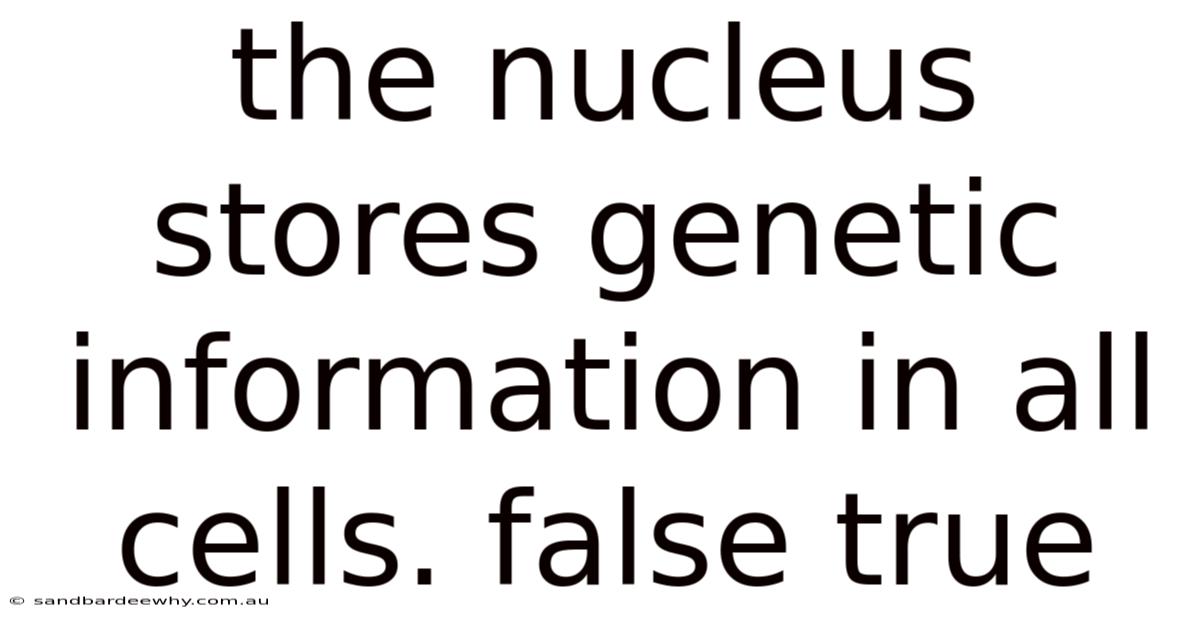 The Nucleus Stores Genetic Information In All Cells. False True