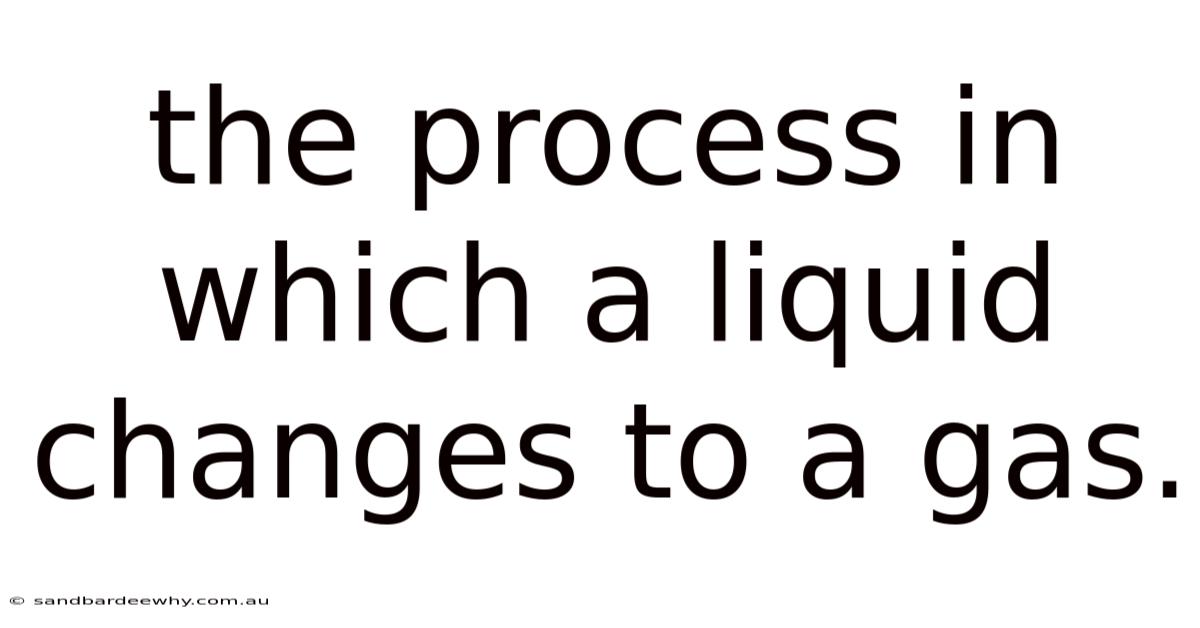 The Process In Which A Liquid Changes To A Gas.