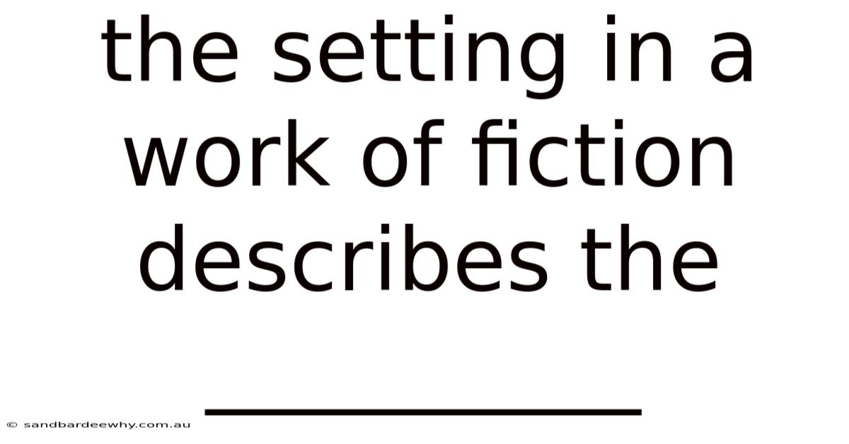 The Setting In A Work Of Fiction Describes The __________