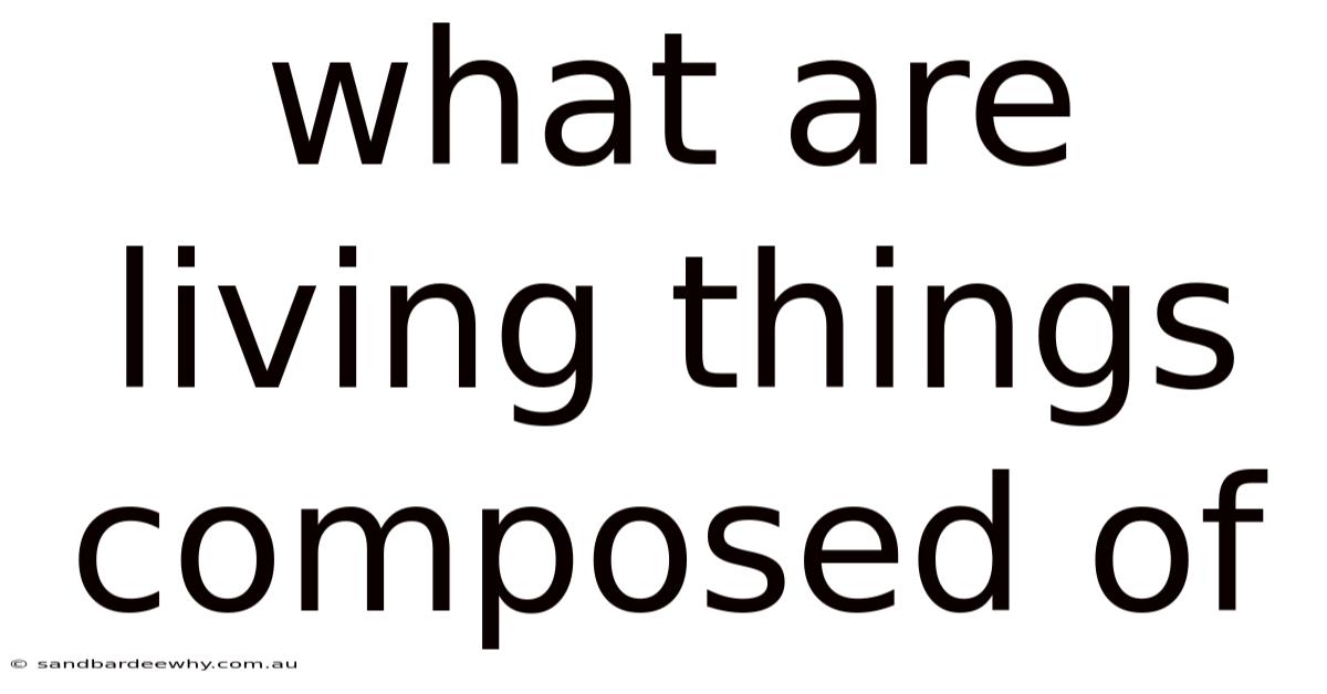 What Are Living Things Composed Of