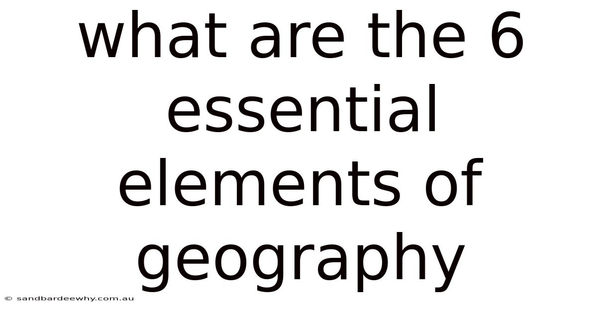 What Are The 6 Essential Elements Of Geography