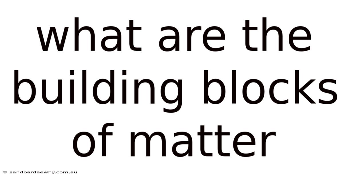 What Are The Building Blocks Of Matter