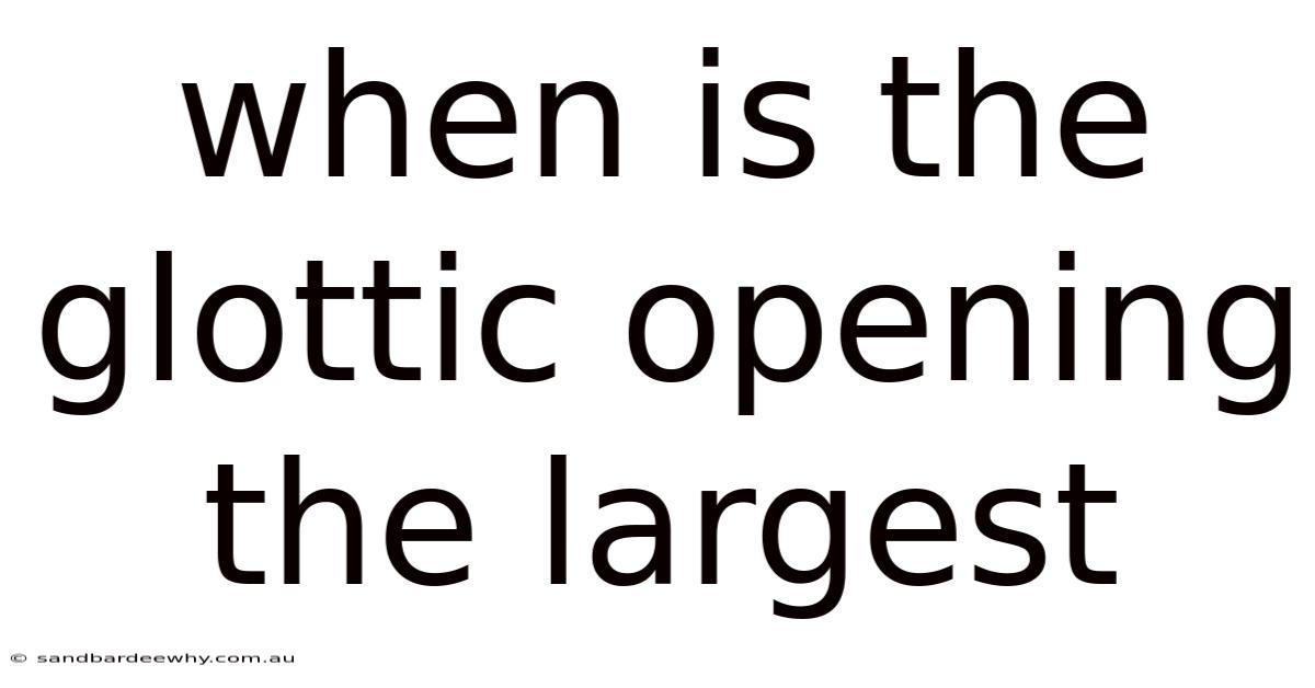 When Is The Glottic Opening The Largest