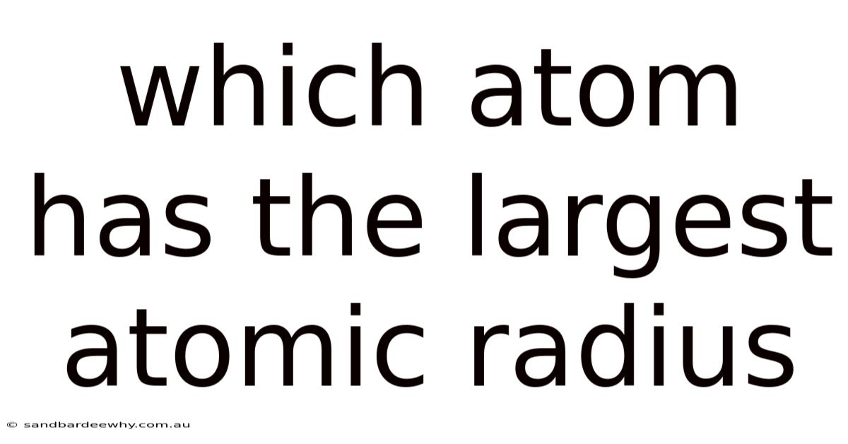 Which Atom Has The Largest Atomic Radius