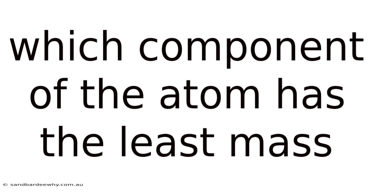 Which Component Of The Atom Has The Least Mass
