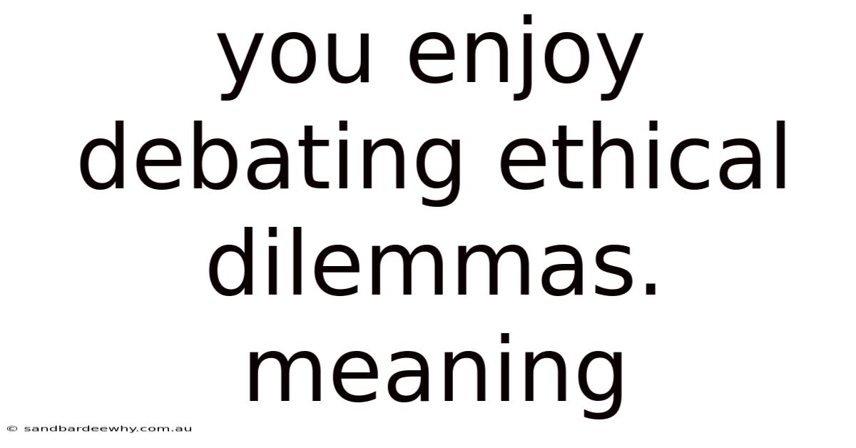 You Enjoy Debating Ethical Dilemmas. Meaning